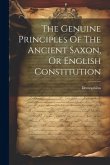 The Genuine Principles Of The Ancient Saxon, Or English Constitution