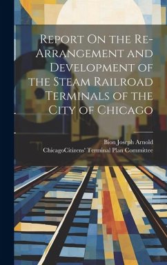 Report On the Re-Arrangement and Development of the Steam Railroad Terminals of the City of Chicago - Arnold, Bion Joseph