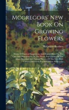 Mcgregors' New Book On Growing Flowers: Abook Of Practical Suggestions And Helpful Hints On The Care And Management, In The House And Garden Of The Ma