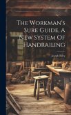 The Workman's Sure Guide, A New System Of Handrailing The Workman's Sure Guide, A New System Of Handrailing