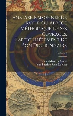 Analyse Raisonnée De Bayle, Ou Abrégé Méthodique De Ses Ouvrages, Particuliérement De Son Dictionnaire; Volume 1 - Marsy, François-Marie de; Robinet, Jean-Baptiste-René