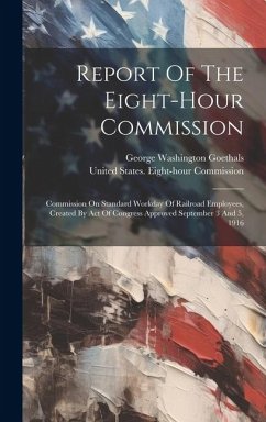 Report Of The Eight-hour Commission: Commission On Standard Workday Of Railroad Employees, Created By Act Of Congress Approved September 3 And 5, 1916