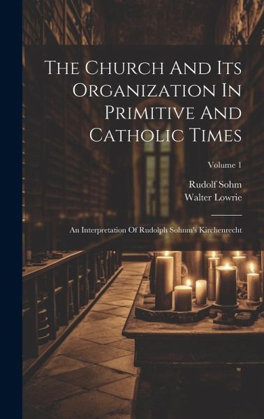 The Church And Its Organization In Primitive And Catholic Times: An Interpretation Of Rudolph Sohnm's Kirchenrecht; Volume 1 The Church And Its Organization In Primitive And Catholic Times: An Interpretation Of Rudolph Sohnm's Kirchenrecht; Volume 1