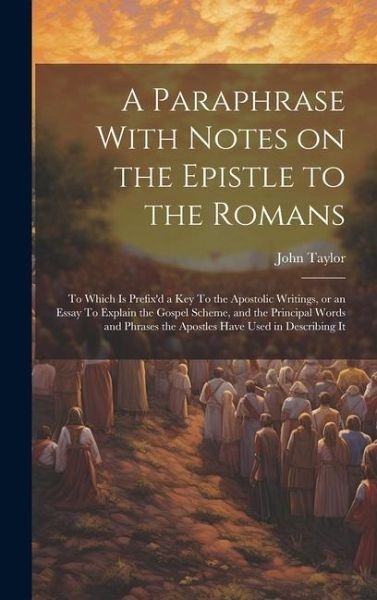 A Paraphrase With Notes on the Epistle to the Romans: To Which is Prefix'd a key To the Apostolic Writings, or an Essay To Explain the Gospel Scheme, A Paraphrase With Notes on the Epistle to the Romans: To Which is Prefix'd a key To the Apostolic Writings, or an Essay To Explain the Gospel Scheme,