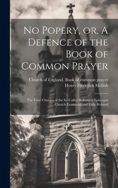 No Popery, or, A Defence of the Book of Common Prayer [microform]: the False Charges of the So-called Reformed Episcopal Church Examined and Fully Ref - Mellish, Henry Frederick