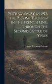 With Cavalry in 1915, the British Trooper in the Trench Line, Through the Second Battle of Ypres With Cavalry in 1915, the British Trooper in the Trench Line, Through the Second Battle of Ypres