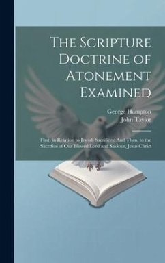 The Scripture Doctrine of Atonement Examined: First, in Relation to Jewish Sacrifices: And Then, to the Sacrifice of Our Blessed Lord and Saviour, Jes - Taylor, John; Hampton, George