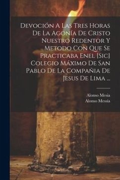 Devoción A Las Tres Horas De La Agonía De Cristo Nuestro Redentor Y Metodo Con Que Se Practicaba Enel [sic] Colegio Máximo De San Pablo De La Compañia - Mesia, Alonso