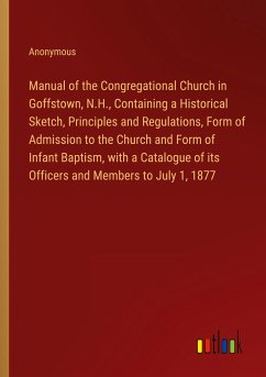 Manual of the Congregational Church in Goffstown, N.H., Containing a Historical Sketch, Principles and Regulations, Form of Admission to the Church and Form of Infant Baptism, with a Catalogue of its Officers and Members to July 1, 1877 - Anonymous