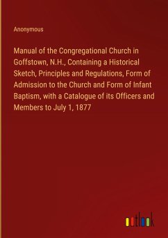 Manual of the Congregational Church in Goffstown, N.H., Containing a Historical Sketch, Principles and Regulations, Form of Admission to the Church and Form of Infant Baptism, with a Catalogue of its Officers and Members to July 1, 1877 - Anonymous