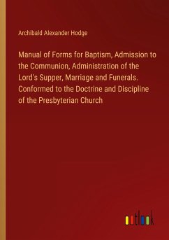 Manual of Forms for Baptism, Admission to the Communion, Administration of the Lord's Supper, Marriage and Funerals. Conformed to the Doctrine and Discipline of the Presbyterian Church - Hodge, Archibald Alexander