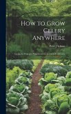 How to Grow Celery Anywhere: Giving the Principles Which Govern the Growth of Celery