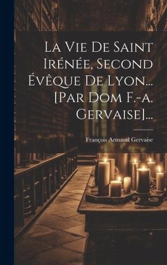 La Vie De Saint Irénée, Second Évêque De Lyon... [par Dom F.-a. Gervaise]... - Gervaise, François Armand