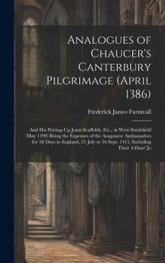 Analogues of Chaucer's Canterbury Pilgrimage (April 1386): And His Putting-Up Joust-Scaffolds, Etc., in West-Smithfield (May 1390) Being the Expenses - Furnivall, Frederick James