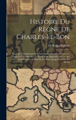 Histoire Du Règne De Charles-Le-Bon: Précédée D'un Résumé De L'histoire Des Flandres Depuis Les Temps Les Plus Reculés, Et Suivie D'un Appendice De Ce - Galbert, De Bruges