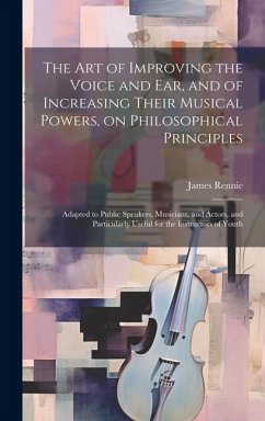 The art of Improving the Voice and ear, and of Increasing Their Musical Powers, on Philosophical Principles; Adapted to Public Speakers, Musicians, an - Rennie, James