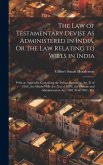 The Law of Testamentary Devise As Administered in India. Or the Law Relating to Wills in India: With an Appendix Containing the Indian Succession Act