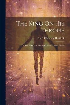 The King On His Throne: Or, Power Of Will Through Direct Mental Culture - Haddock, Frank Channing