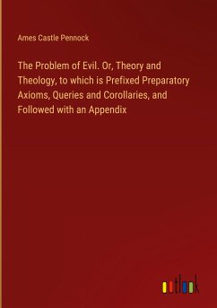 The Problem of Evil. Or, Theory and Theology, to which is Prefixed Preparatory Axioms, Queries and Corollaries, and Followed with an Appendix - Pennock, Ames Castle