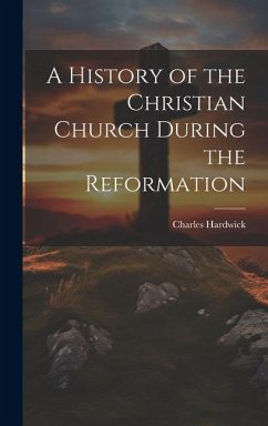 A History of the Christian Church During the Reformation - Hardwick, Charles