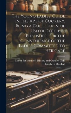 The Young Ladies' Guide in the Art of Cookery, Being a Collection of Useful Receipts, Published for the Convenience of the Ladies Committed to Her Car - Marshall, Elizabeth