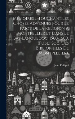 Mémoires ... Touchant Les Choses Advenües Pour Le Faict De La Religion À Montpellier Et Dans Le Bas-Languedoc, 1560-1600. (Publ., Soc. Des Bibliophile - Philippi, Jean