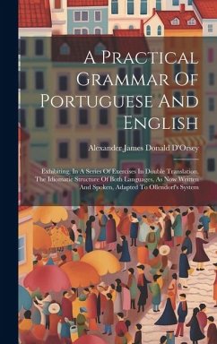 A Practical Grammar Of Portuguese And English: Exhibiting, In A Series Of Exercises In Double Translation, The Idiomatic Structure Of Both Languages,