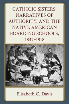 Catholic Sisters, Narratives of Authority, and the Native American Boarding Schools, 1847-1918 - Davis, Elisabeth C