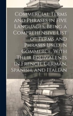 Commercial Terms and Phrases in Five Languages, Being a Comprehensive List of Terms and Phrases Used in Commerce, With Their Equivalents in French, Ge - Anonymous