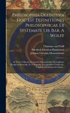 Philosophia Definitiva Hoc Est Definitiones Philosophicae Ex Systemate Lib. Bar. A Wolff: In Vnvm Collectae Svccinctis Observationibvs Exemplisqve Per