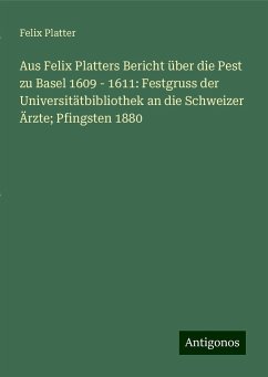 Aus Felix Platters Bericht über die Pest zu Basel 1609 - 1611: Festgruss der Universitätbibliothek an die Schweizer Ärzte; Pfingsten 1880 - Platter, Felix