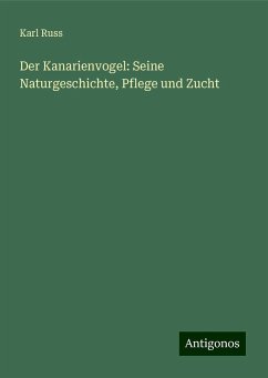 Der Kanarienvogel: Seine Naturgeschichte, Pflege und Zucht - Russ, Karl