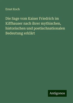 Die Sage vom Kaiser Friedrich im Kiffhauser nach ihrer mythischen, historischen und poetischnationalen Bedeutung erklärt - Koch, Ernst