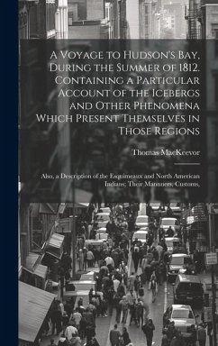 A Voyage to Hudson's Bay, During the Summer of 1812. Containing a Particular Account of the Icebergs and Other Phenomena Which Present Themselves in T - Mackeevor, Thomas