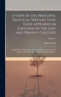 Cover A View of the Principal Deistical Writers That Have Appeared in England in the Last and Present Century: With Observations Upon Them, and Some Account