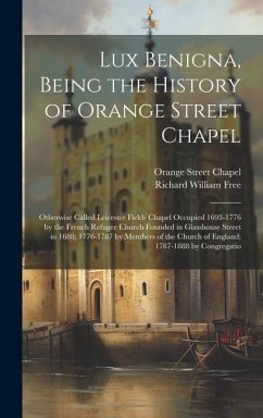 Lux Benigna, Being the History of Orange Street Chapel: Otherwise Called Leicester Fields Chapel Occupied 1693-1776 by the French Refugee Church Found - Free, Richard William; Chapel, Orange Street