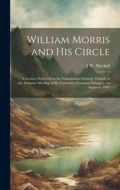 William Morris and his Circle; a Lecture Delivered in the Examination Schools, Oxford, at the Summer Meeting of the University Extension Delegacy, on August 6, 1907 - Mackail, J W