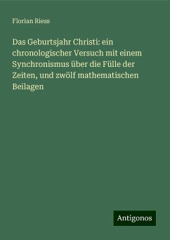 Das Geburtsjahr Christi: ein chronologischer Versuch mit einem Synchronismus über die Fülle der Zeiten, und zwölf mathematischen Beilagen - Riess, Florian