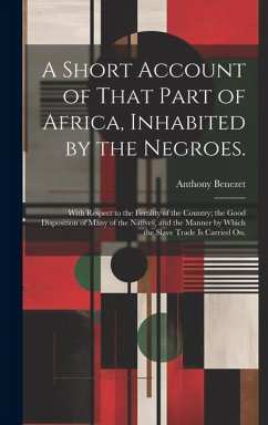 A Short Account of That Part of Africa, Inhabited by the Negroes.: With Respect to the Fertility of the Country; the Good Disposition of Many of the N - Benezet, Anthony