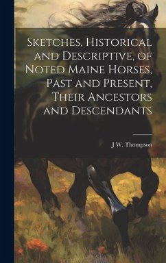 Sketches, Historical and Descriptive, of Noted Maine Horses, Past and Present, Their Ancestors and Descendants - Thompson, J. W. B.