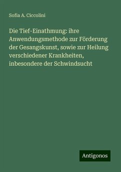 Die Tief-Einathmung: ihre Anwendungsmethode zur Förderung der Gesangskunst, sowie zur Heilung verschiedener Krankheiten, inbesondere der Schwindsucht - Ciccolini, Sofia A.