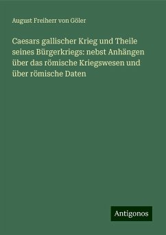 Caesars gallischer Krieg und Theile seines Bürgerkriegs: nebst Anhängen über das römische Kriegswesen und über römische Daten - Göler, August Freiherr von