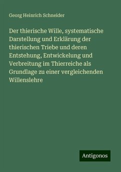 Der thierische Wille, systematische Darstellung und Erklärung der thierischen Triebe und deren Entstehung, Entwickelung und Verbreitung im Thierreiche als Grundlage zu einer vergleichenden Willenslehre - Schneider, Georg Heinrich