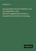 Die gesammte Literatur Walther's von der Vogelweide. Eine kritisch-vergleichende Studie zur Geschichte der Walther-Forschung