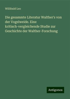 Die gesammte Literatur Walther's von der Vogelweide. Eine kritisch-vergleichende Studie zur Geschichte der Walther-Forschung - Leo, Willibald