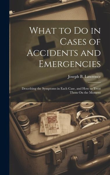 What to Do in Cases of Accidents and Emergencies: Describing the Symptoms in Each Case, and How to Treat Them On the Moment What to Do in Cases of Accidents and Emergencies: Describing the Symptoms in Each Case, and How to Treat Them On the Moment