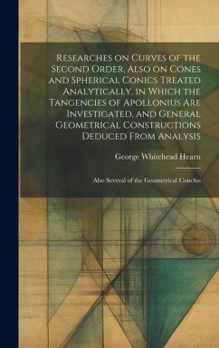 Researches on Curves of the Second Order, Also on Cones and Spherical Conics Treated Analytically, in Which the Tangencies of Apollonius are Investiga - Hearn, George Whitehead