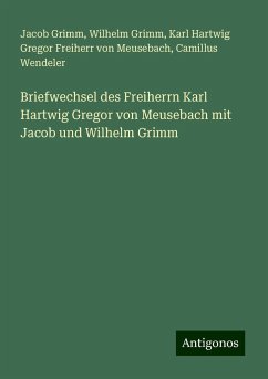 Briefwechsel des Freiherrn Karl Hartwig Gregor von Meusebach mit Jacob und Wilhelm Grimm - Grimm, Jacob; Grimm, Wilhelm; Meusebach, Karl Hartwig Gregor Freiherr von; Wendeler, Camillus