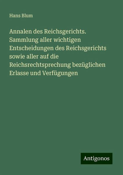 Annalen des Reichsgerichts. Sammlung aller wichtigen Entscheidungen des Reichsgerichts sowie aller auf die Reichsrechtsprechung bezüglichen Erlasse und Verfügungen Annalen des Reichsgerichts. Sammlung aller wichtigen Entscheidungen des Reichsgerichts sowie aller auf die Reichsrechtsprechung bezüglichen Erlasse und Verfügungen