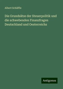 Die Grundsätze der Steuerpolitik und die schwebenden Finanzfragen Deutschland und Oesterreichs - Schäffle, Albert